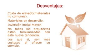 Desventajas:
Costo de elevado(materiales
no comunes).
Materiales en desarrollo.
Inversión inicial mayor.
No todos los arquitectos
están familiarizados con
esta nueva tendencia.
Los que sí, son mas
costosos al ofrecer su
servicio.
 