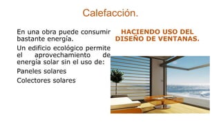 Calefacción.
En una obra puede consumir
bastante energía.
Un edificio ecológico permite
el aprovechamiento de
energía solar sin el uso de:
Paneles solares
Colectores solares
HACIENDO USO DEL
DISEÑO DE VENTANAS.
 