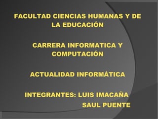 UNIVERSIDAD TÉCNICA DE AMBATO FACULTAD CIENCIAS HUMANAS Y DE LA EDUCACIÓN CARRERA INFORMATICA Y COMPUTACIÓN ACTUALIDAD INFORMÁTICA INTEGRANTES: LUIS IMACAÑA  SAUL PUENTE 