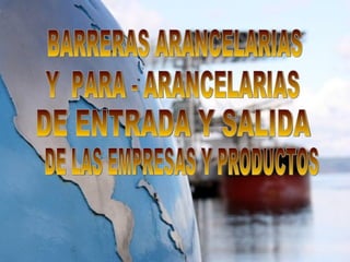 BARRERAS ARANCELARIAS Y  PARA - ARANCELARIAS DE ENTRADA Y SALIDA DE LAS EMPRESAS Y PRODUCTOS 