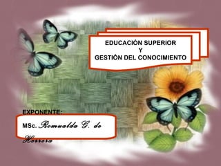 EDUCACIÓN SUPERIOR
Y
GESTIÓN DEL CONOCIMIENTO
EXPONENTE:
MSc. Romualda G. de
Herrera
 