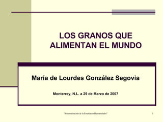 LOS GRANOS QUE ALIMENTAN EL MUNDO María de Lourdes González Segovia Monterrey, N.L. a 29 de Marzo de 2007 