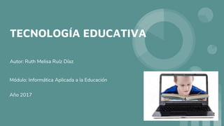 TECNOLOGÍA EDUCATIVA
Autor: Ruth Melisa Ruíz Díaz
Módulo: Informática Aplicada a la Educación
Año 2017
 