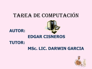 TAREA DE COMPUTACIóN AUTOR: EDGAR CISNEROS TUTOR: MSc. LIC. DARWIN GARCIA 