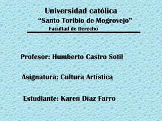 Universidad católica “ Santo Toribio de Mogrovejo” Facultad de Derecho Profesor: Humberto Castro Sotil Asignatura: Cultura Artística Estudiante: Karen Díaz Farro 