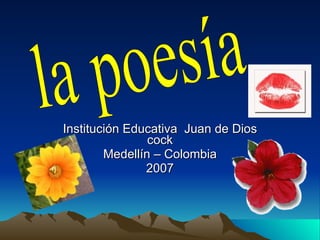 Institución Educativa  Juan de Dios cock Medellín – Colombia 2007 la poesía 