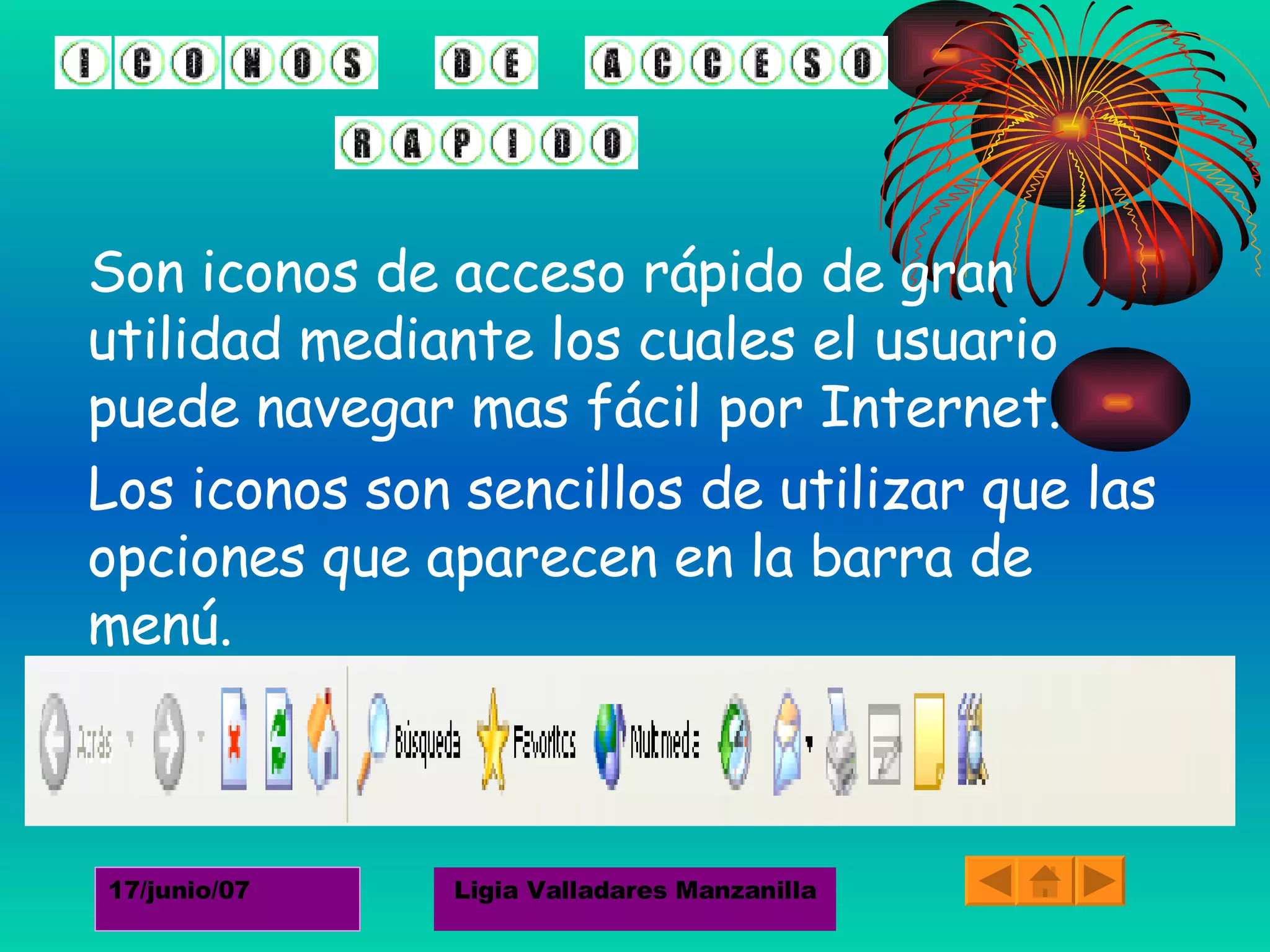 Son iconos de acceso rápido de gran utilidad mediante los cuales el usuario puede navegar mas fácil por Internet. Los iconos son sencillos de utilizar que las opciones que aparecen en la barra de menú. 