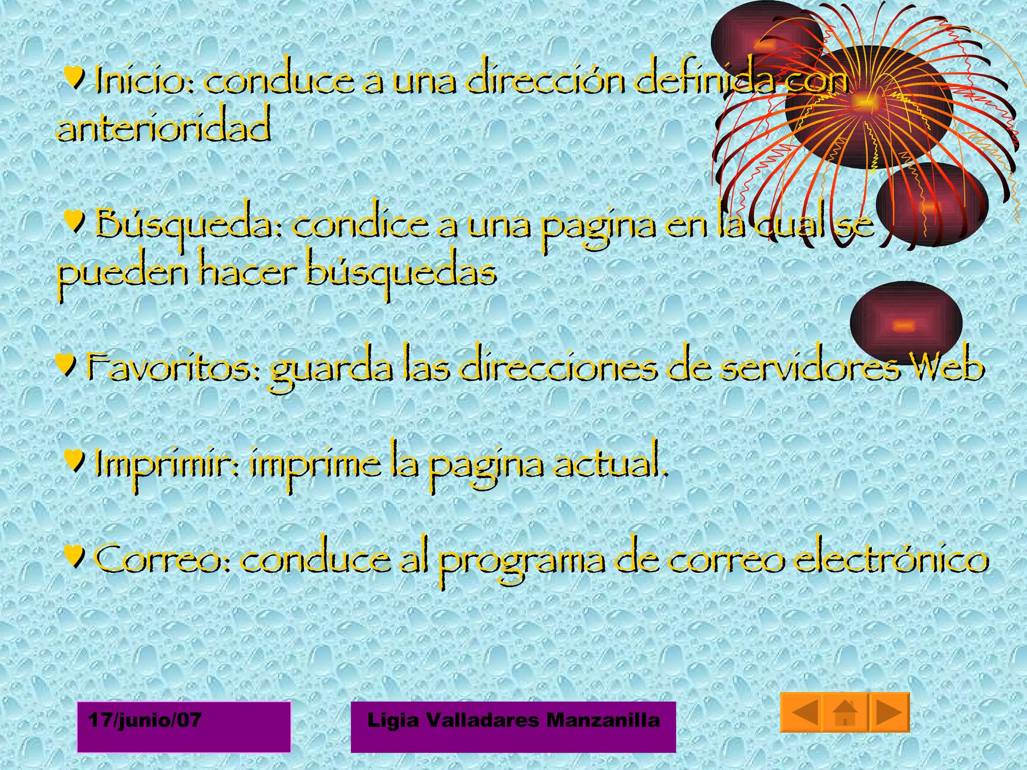 ♥  Inicio: conduce a una dirección definida con anterioridad ♥  Búsqueda: condice a una pagina en la cual se pueden hacer búsquedas ♥  Favoritos: guarda las direcciones de servidores Web ♥   Imprimir: imprime la pagina actual. ♥  Correo: conduce al programa de correo electrónico 