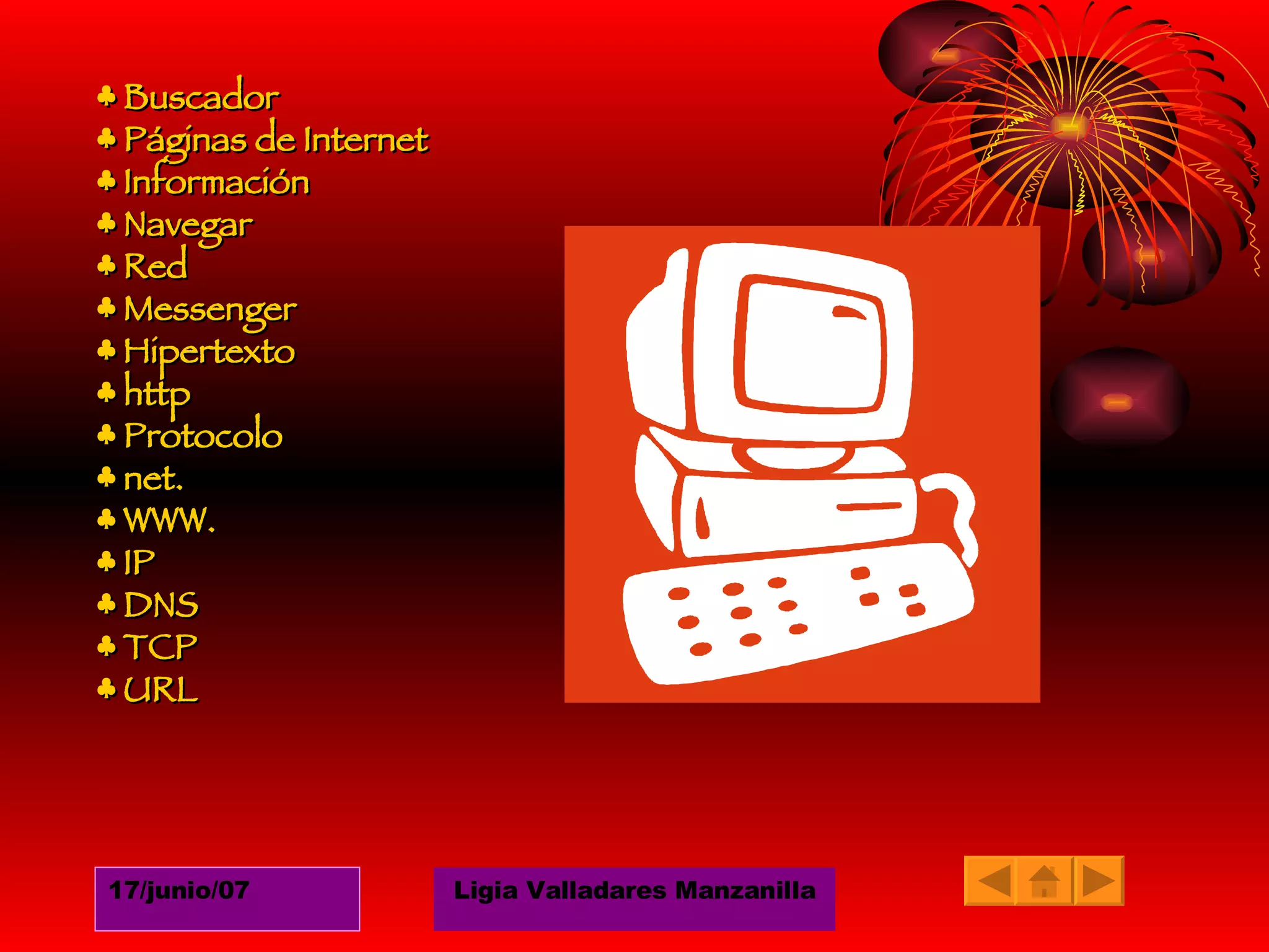♣  Buscador   ♣ Páginas de Internet   ♣ Información   ♣ Navegar   ♣ Red   ♣ Messenger   ♣ Hipertexto   ♣ http   ♣ Protocolo   ♣ net.   ♣ WWW.   ♣ IP   ♣ DNS   ♣ TCP   ♣ URL 