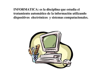 INFORMATICA: es la disciplina que estudia el tratamiento automático de la información utilizando dispositivos  electrónicos  y sistemas computacionales. 