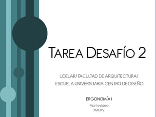 TAREA DESAFÍO 2
UDELAR/ FACULTAD DE ARQUITECTURA/
ESCUELA UNIVERSITARIA CENTRO DE DISEÑO
ERGONOMÍAI
Montevideo
MMXV
 