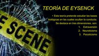TEORÍA DE EYSENCK
• Esta teoría pretende estudiar las bases
biológicas en las cuales ocultan la conducta.
Se destaca en tres dimensiones, son:
1. Extraversión
2. Neuroticismo
3. Psicoticismo
 