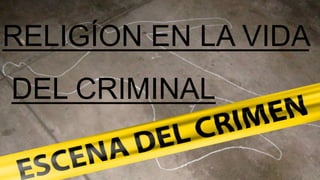 RELIGÍON EN LA VIDA
DEL CRIMINAL
 
