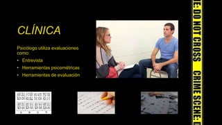 CLÍNICA
Psicólogo utiliza evaluaciones
como:
• Entrevista
• Herramientas psicométricas
• Herramientas de evaluación
 