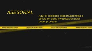 ASESORIAL
Aquí el psicólogo asesora/aconseja a
policía en dicha investigación para
poder proceder.
 