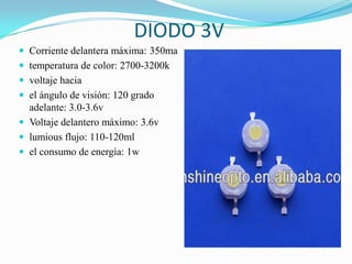 DIODO 3V
 Corriente delantera máxima: 350ma
 temperatura de color: 2700-3200k
 voltaje hacia
 el ángulo de visión: 120 grado
adelante: 3.0-3.6v
 Voltaje delantero máximo: 3.6v
 lumious flujo: 110-120ml
 el consumo de energía: 1w
 
