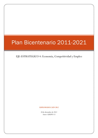 Plan Bicentenario 2011-2021

 EJE-ESTRATEGICO 4: Economía, Competitividad y Empleo




                   DIPLOMADO CAEN 2012

                    20 de diciembre de 2012
                       Autor: GRUPO 13
 