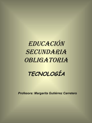 EDUCACIÓN SECUNDARIA OBLIGATORIA TECNOLOGÍA Profesora: Margarita Gutiérrez Carretero 