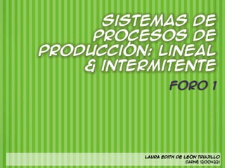 Sistemas de
     Procesos de
producción: lineal
    & intermitente
                   Foro 1




          Laura Edith de León Trujillo
                          Carné 12004221
 