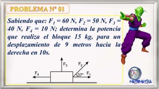 Sabiendo que: F1 = 60 N, F2 = 50 N, F3 =
40 N, F4 = 10 N; determina la potencia
que realiza el bloque 15 kg, para un
desplazamiento de 9 metros hacia la
derecha en 10s.
F4
F3 F2
F137°
 