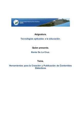 Asignatura.
Tecnologías aplicadas a la educación.
Quien presenta.
Kenia De La Cruz.
Tema.
Herramientas para la Creación y Publicación de Contenidos
Didácticos
 