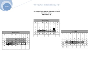 “POR LA CULTURA COMO CREADORA DE LA PAZ”
     TAREA



                                       COLEGIO DE BACHILLERES DEL ESTADO DE TLAXCALA
                                                    CALENDARIO ESCOLAR
                                                     SEMESTRE 2011 “B”




                                                     SEPTIEMBRE
                                         D      L     M     M      J     V     S
                                                                   1     2     3
                                          4     5     6     7      8     9     10
                                         11    12     13    14    15    16     17
                                         18    19     20    21    22    23     24                     OCTUBRE
              AGOSTO 2011
                                         25    26     27    28    29    30             D    L    M      M       J    V    S
D       L    M    M     J    V    S
                                                                                                                          1
        1    2    3     4    5    6
                                                                                       2    3    4       5      6    7    8
7       8    9    10    11   12   13
                                                                                       9    10   11     12      13   14   15
14      15   16   17    18   19   20
                                                                                       16   17   18     19      20   21   22
21      22   23   24    25   26   27
                                                                                       23   24   25     26      27   28   29
28      29   30   31
                                                                                       30   31
 