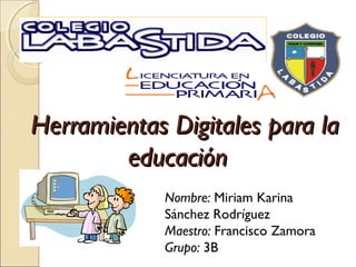 Herramientas Digitales para la
        educación
            Nombre: Miriam Karina
            Sánchez Rodríguez
            Maestro: Francisco Zamora
            Grupo: 3B
 