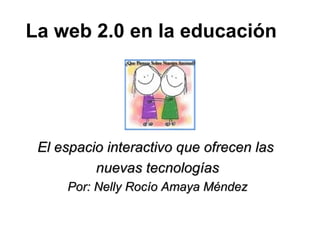 La web 2.0 en la educación El espacio interactivo que ofrecen las  nuevas tecnologías Por: Nelly Rocío Amaya Méndez 