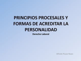 PRINCIPIOS PROCESALES Y
FORMAS DE ACREDITAR LA
PERSONALIDAD
Derecho Laboral
Alfredo Picazo Reyes
 