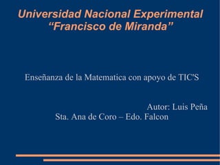 Universidad Nacional Experimental “Francisco de Miranda” Enseñanza de la Matematica con apoyo de TIC'S Autor: Luis Peña Sta. Ana de Coro – Edo. Falcon 