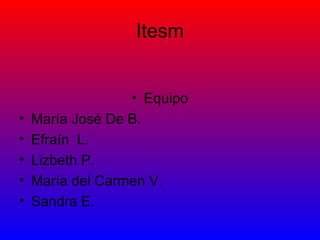 Itesm
• Equipo
• María José De B.
• Efraín L.
• Lizbeth P.
• María del Carmen V.
• Sandra E.
 