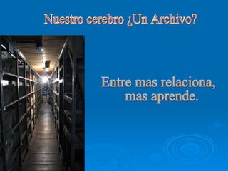 Nuestro cerebro ¿Un Archivo? Entre mas relaciona, mas aprende. 