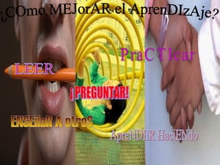 ¿COmo MEJorAR el AprenDIzAje? LEER ¡ PREGUNTAR! PraCTIcar ENSEñaR A otroS ApreNDER HaciENdo 