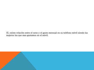 SÍ, existe relación entre el sexo y el gasto mensual en su teléfono móvil siendo las
mujeres las que mas gastamos en el móvil.
 