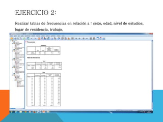 EJERCICIO 2:
Realizar tablas de frecuencias en relación a : sexo, edad, nivel de estudios,
lugar de residencia, trabajo.
 