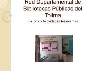 Red Departamental de
Bibliotecas Públicas del
         Tolima
 Historia y Actividades Relevantes
 