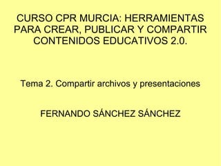 CURSO CPR MURCIA: HERRAMIENTAS
PARA CREAR, PUBLICAR Y COMPARTIR
CONTENIDOS EDUCATIVOS 2.0.
Tema 2. Compartir archivos y presentaciones
FERNANDO SÁNCHEZ SÁNCHEZ
 