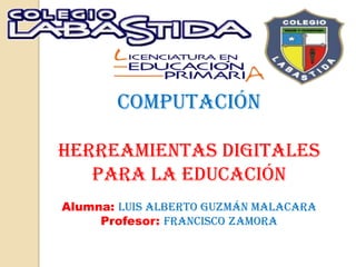 Computación
HERREAMIENTAS DIGITALES
PARA LA EDUCACIÓN
Alumna: Luis Alberto Guzmán malacara
Profesor: Francisco Zamora
 