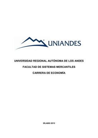 UNIVERSIDAD REGIONAL AUTÓNOMA DE LOS ANDES
FACULTAD DE SISTEMAS MERCANTILES
CARRERA DE ECONOMÍA
SÍLABO 2015
 
