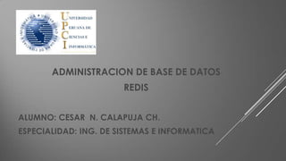 ADMINISTRACION DE BASE DE DATOS

REDIS
ALUMNO: CESAR N. CALAPUJA CH.
ESPECIALIDAD: ING. DE SISTEMAS E INFORMATICA

 