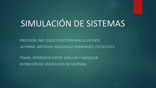SIMULACIÓN DE SISTEMAS
PROFESOR: ING. EDDIE CHRISTIAN MALCA VICENTE
ALUMNO: ANTHONY ARQUINIGO HERNANDEZ 1515210323
TEMAS: DIFERENCIA ENTRE SIMULAR Y MODELAR
DEFINICION DE SIMULACION DE SISTEMAS
 