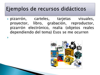  pizarrón, carteles, tarjetas visuales,
proyector, libro, grabación, reproductor,
pizarrón electrónico, realia (objetos reales
dependiendo del tema) Esos se me ocurren

 