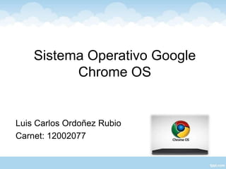 Sistema Operativo Google
          Chrome OS


Luis Carlos Ordoñez Rubio
Carnet: 12002077
 