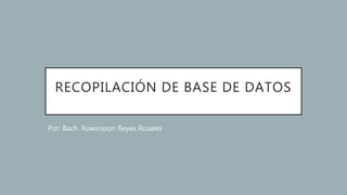 RECOPILACIÓN DE BASE DE DATOS
Por: Bach. Rowinsson Reyes Rosales
 