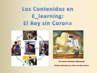 Los Contenidos en  E_learning:  El Rey sin Corona Por Javier MartinezAldanondo Módulo elaborado por: Pedro Luis Rojas Gómez 