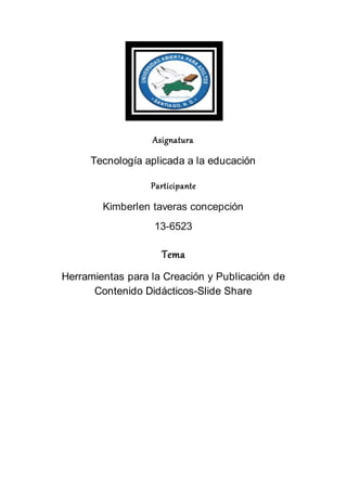 Asignatura
Tecnología aplicada a la educación
Participante
Kimberlen taveras concepción
13-6523
Tema
Herramientas para la Creación y Publicación de
Contenido Didácticos-Slide Share
 