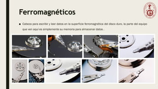 Ferromagnéticos
■ Cabeza para escribir y leer datos en la superficie ferromagnética del disco duro. la parte del equipo
que ven aquí es simplemente su memoria para almacenar datos .
 