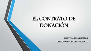 EL CONTRATO DE
DONACIÓN
MAESTRÍA EN IMPUESTOS
DERECHO CIVILY CONSTIUCIONAL
 