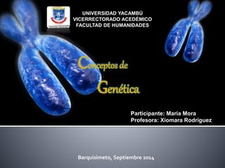 UNIVERSIDAD YACAMBÚ 
VICERRECTORADO ACEDÉMICO 
FACULTAD DE HUMANIDADES 
Conceptos de 
Genética 
Participante: María Mora 
Profesora: Xiomara Rodríguez 
Barquisimeto, Septiembre 2014 
 