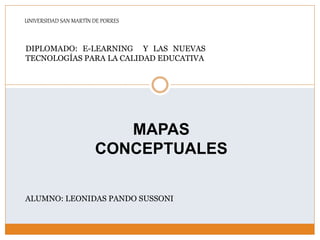 UNIVERSIDAD SAN MARTÍN DE PORRES
MAPAS
CONCEPTUALES
DIPLOMADO: E-LEARNING Y LAS NUEVAS
TECNOLOGÍAS PARA LA CALIDAD EDUCATIVA
ALUMNO: LEONIDAS PANDO SUSSONI
 